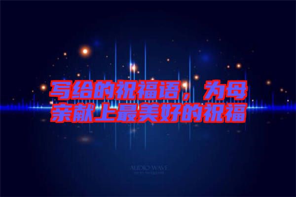 寫給的祝福語，為母親獻上最美好的祝福