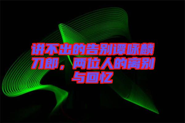 講不出的告別譚詠麟刀郎，兩位人的離別與回憶