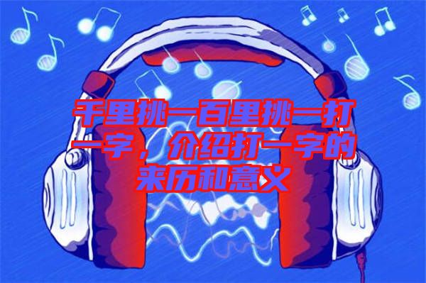 千里挑一百里挑一打一字，介紹打一字的來歷和意義