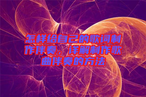 怎樣給自己的歌詞制作伴奏，詳解制作歌曲伴奏的方法