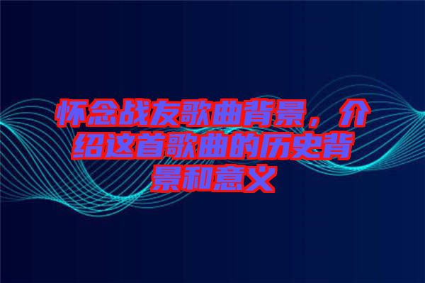 懷念戰(zhàn)友歌曲背景，介紹這首歌曲的歷史背景和意義