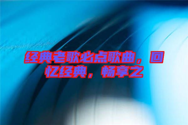 經典老歌必點歌曲，回憶經典，暢享之