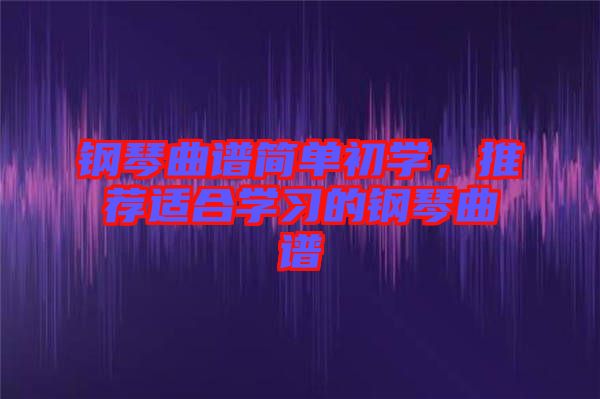 鋼琴曲譜簡(jiǎn)單初學(xué)，推薦適合學(xué)習(xí)的鋼琴曲譜
