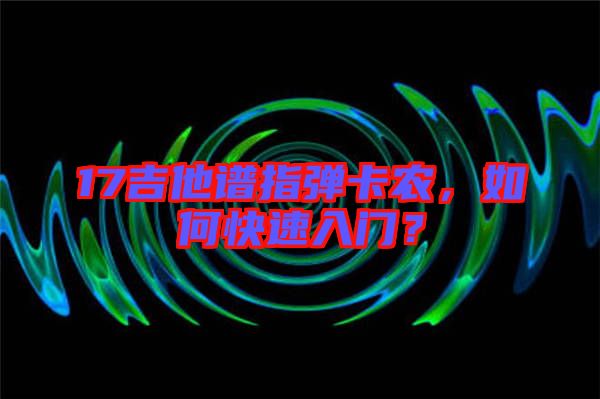 17吉他譜指彈卡農(nóng)，如何快速入門(mén)？