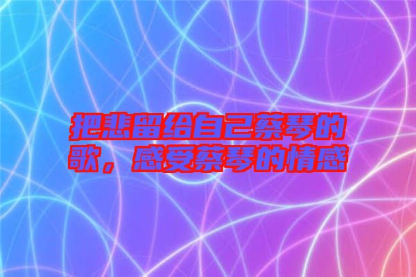 把悲留給自己蔡琴的歌，感受蔡琴的情感
