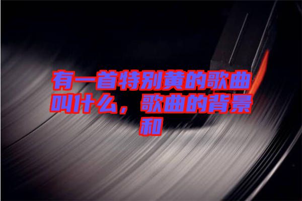 有一首特別黃的歌曲叫什么，歌曲的背景和