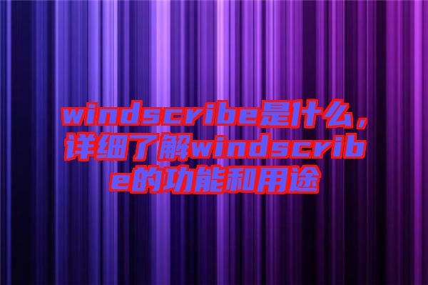 windscribe是什么，詳細(xì)了解windscribe的功能和用途