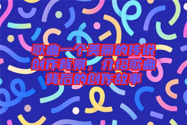 歌曲一個(gè)美麗的傳說(shuō)創(chuàng)作背景，介紹歌曲背后的創(chuàng)作故事