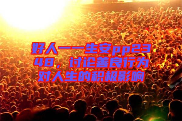 好人一一生安pp2348，討論善良行為對(duì)人生的積極影響