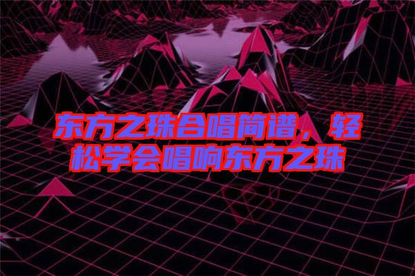 東方之珠合唱簡譜，輕松學(xué)會(huì)唱響東方之珠