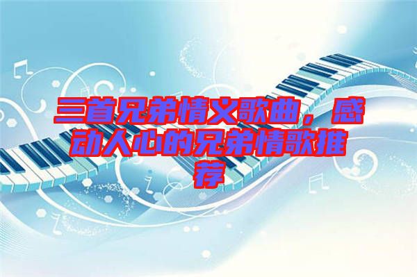 三首兄弟情義歌曲，感動(dòng)人心的兄弟情歌推薦