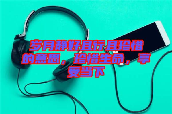 歲月靜好且行且珍惜的意思，珍惜生命，享受當(dāng)下