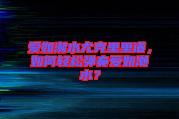 愛如潮水尤克里里譜，如何輕松彈奏愛如潮水？