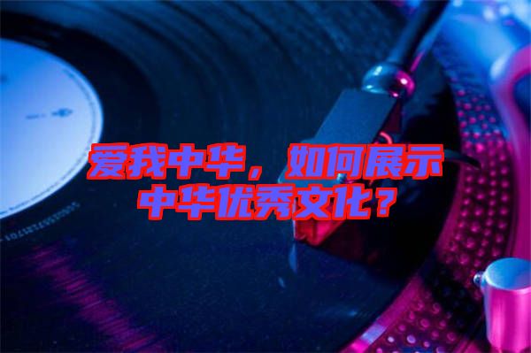 愛(ài)我中華，如何展示中華優(yōu)秀文化？