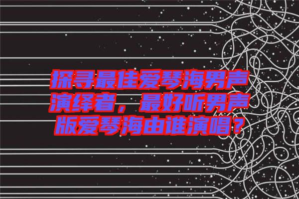 探尋最佳愛琴海男聲演繹者，最好聽男聲版愛琴海由誰演唱？