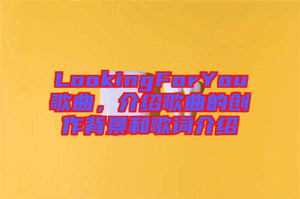 LookingForYou歌曲，介紹歌曲的創(chuàng)作背景和歌詞介紹