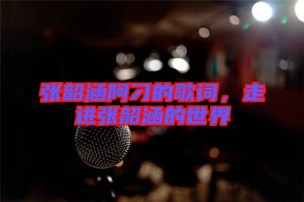 張韶涵阿刁的歌詞，走進(jìn)張韶涵的世界