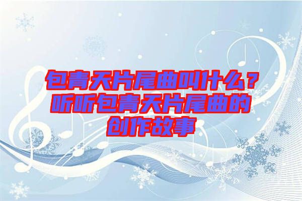包青天片尾曲叫什么？聽聽包青天片尾曲的創(chuàng)作故事