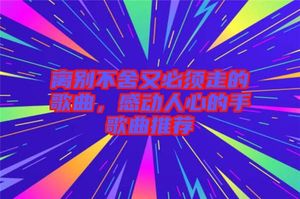 離別不舍又必須走的歌曲，感動(dòng)人心的手歌曲推薦