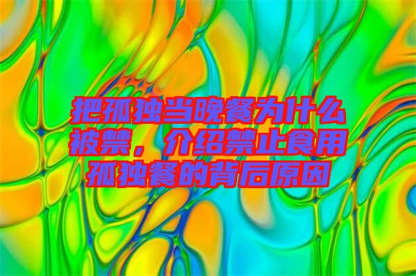 把孤獨(dú)當(dāng)晚餐為什么被禁，介紹禁止食用孤獨(dú)餐的背后原因