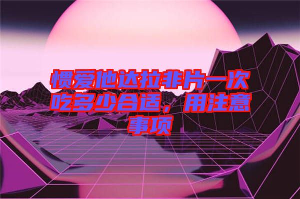 慣愛他達(dá)拉非片一次吃多少合適，用注意事項(xiàng)