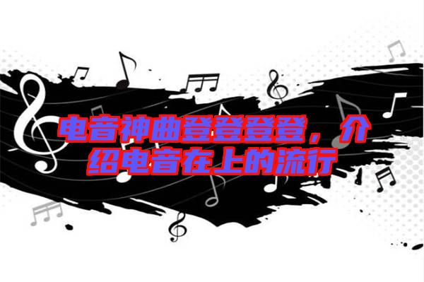 電音神曲登登登登，介紹電音在上的流行