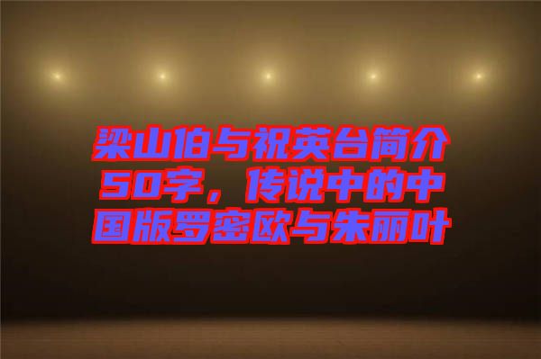 梁山伯與祝英臺簡介50字，傳說中的中國版羅密歐與朱麗葉