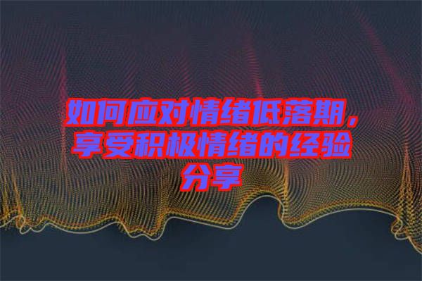 如何應(yīng)對情緒低落期，享受積極情緒的經(jīng)驗(yàn)分享