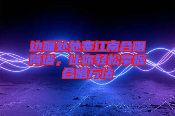 邊疆處處賽江南合唱簡(jiǎn)譜，讓你輕松掌握合唱方法