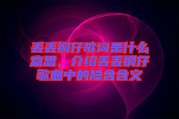 丟丟銅仔歌詞是什么意思，介紹丟丟銅仔歌曲中的隱含含義