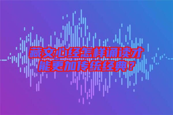 藏文心經怎樣誦讀才能更加傳統經典？
