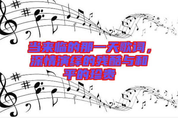 當(dāng)來臨的那一天歌詞，深情演繹的殘酷與和平的珍貴