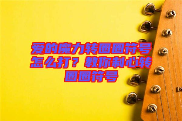 愛的魔力轉圈圈符號怎么打？教你制心轉圈圈符號