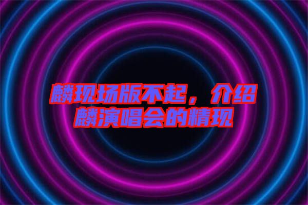 麟現(xiàn)場(chǎng)版不起，介紹麟演唱會(huì)的精現(xiàn)