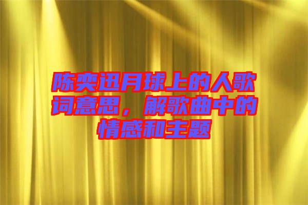 陳奕迅月球上的人歌詞意思，解歌曲中的情感和主題