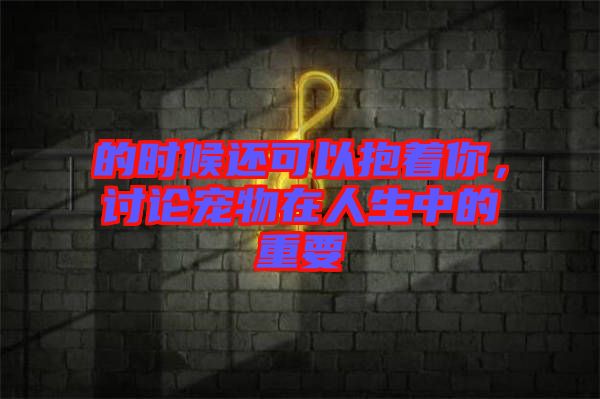 的時候還可以抱著你，討論寵物在人生中的重要