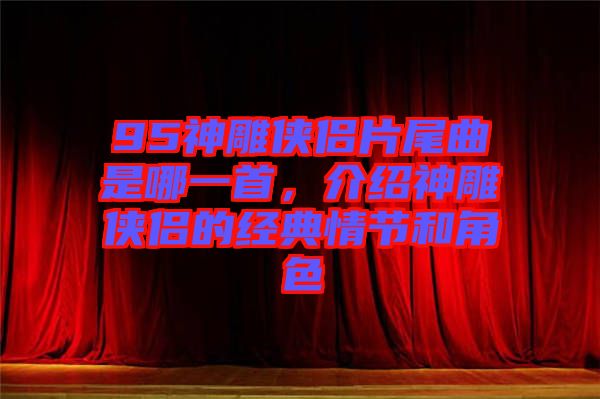 95神雕俠侶片尾曲是哪一首，介紹神雕俠侶的經(jīng)典情節(jié)和角色