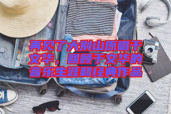再見了大別山原唱于文華，回顧于文華的音樂生涯和經(jīng)典作品