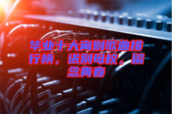 畢業(yè)十大離別歌曲排行榜，送別母校，留念青春