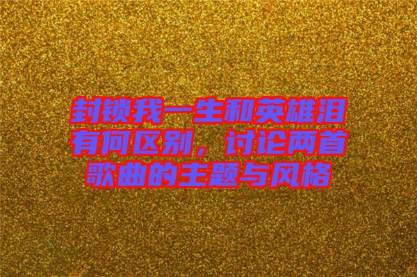 封鎖我一生和英雄淚有何區(qū)別，討論兩首歌曲的主題與風格