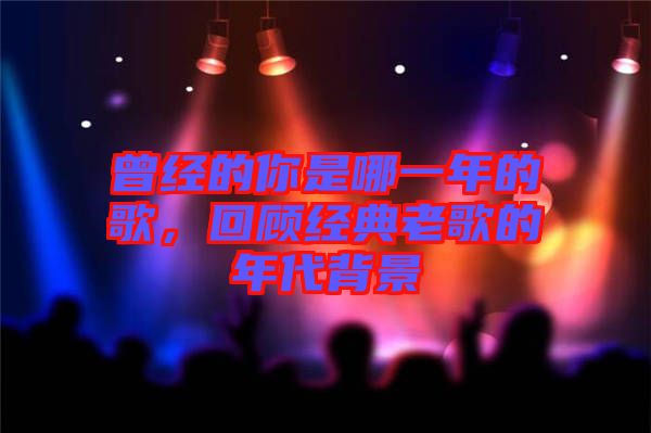 曾經(jīng)的你是哪一年的歌，回顧經(jīng)典老歌的年代背景
