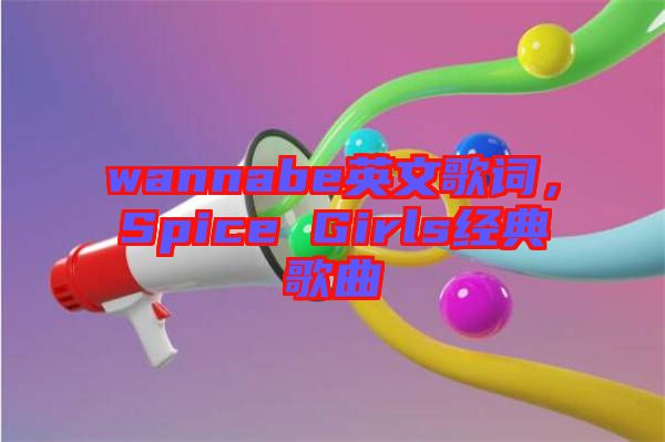 wannabe英文歌詞，Spice Girls經(jīng)典歌曲
