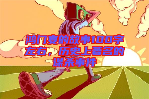 鴻門宴的故事100字左右，歷史上著名的謀殺事件