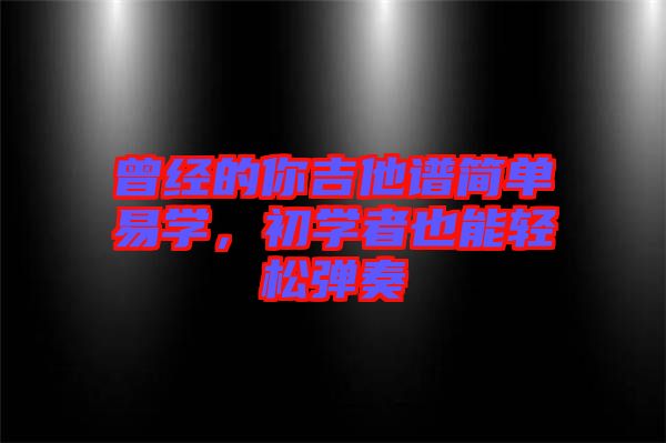 曾經(jīng)的你吉他譜簡(jiǎn)單易學(xué)，初學(xué)者也能輕松彈奏