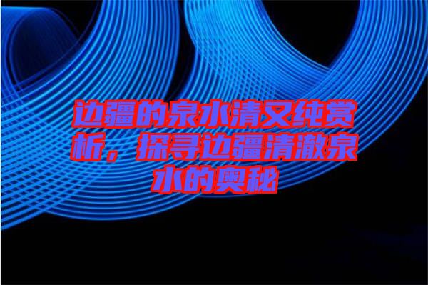 邊疆的泉水清又純賞析，探尋邊疆清澈泉水的奧秘