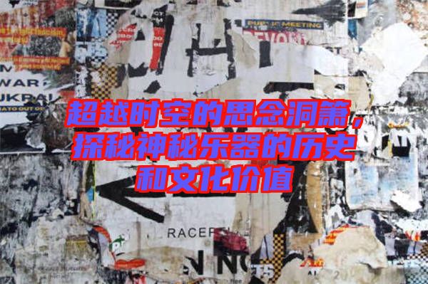 超越時(shí)空的思念洞簫，探秘神秘樂器的歷史和文化價(jià)值