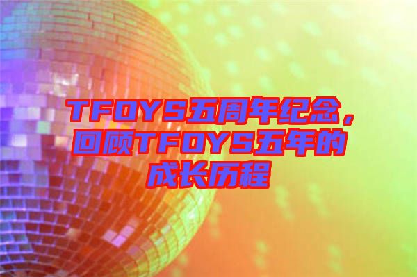 TFOYS五周年紀(jì)念，回顧TFOYS五年的成長(zhǎng)歷程
