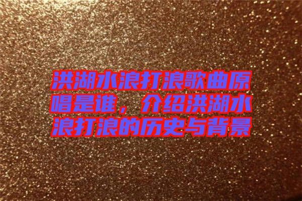 洪湖水浪打浪歌曲原唱是誰，介紹洪湖水浪打浪的歷史與背景