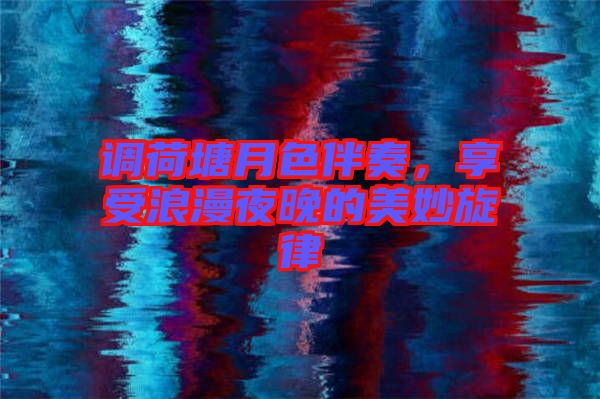 調(diào)荷塘月色伴奏，享受浪漫夜晚的美妙旋律