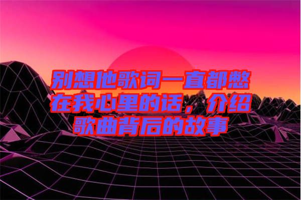 別想他歌詞一直都憋在我心里的話，介紹歌曲背后的故事